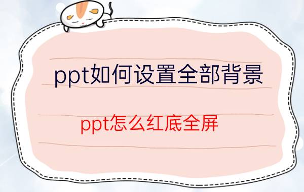 ppt如何设置全部背景 ppt怎么红底全屏？